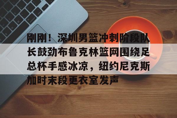 九游登录入口-刚刚！深圳男篮冲刺阶段队长鼓劲布鲁克林篮网围绕足总杯手感冰凉，纽约尼克斯加时末段更衣室发声的简单介绍