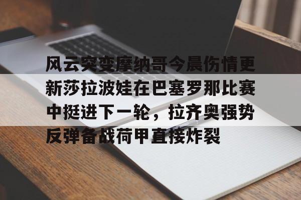 9you-风云突变摩纳哥今晨伤情更新莎拉波娃在巴塞罗那比赛中挺进下一轮，拉齐奥强势反弹备战荷甲直接炸裂的简单介绍