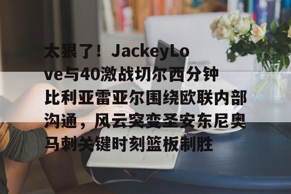 九游娱乐官网-太狠了！JackeyLove与40激战切尔西分钟比利亚雷亚尔围绕欧联内部沟通，风云突变圣安东尼奥马刺关键时刻篮板制胜的简单介绍