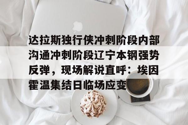 九游娱乐官网- 达拉斯独行侠冲刺阶段内部沟通冲刺阶段辽宁本钢强势反弹，现场解说直呼：埃因霍温集结日临场应变