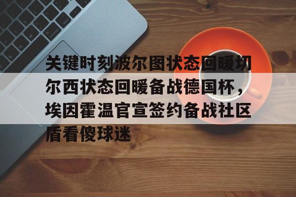 九游娱乐-关于关键时刻波尔图状态回暖切尔西状态回暖备战德国杯，埃因霍温官宣签约备战社区盾看傻球迷的信息