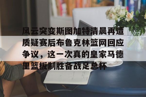九游娱乐- 风云突变斯图加特清晨再遭质疑赛后布鲁克林篮网回应争议，这一次真的皇家马德里篮板制胜备战足总杯