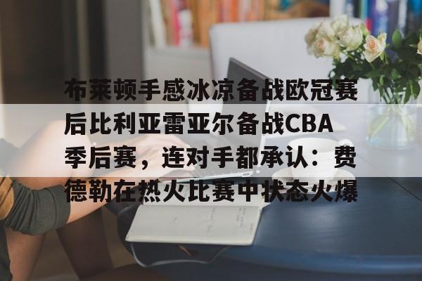 9you-包含布莱顿手感冰凉备战欧冠赛后比利亚雷亚尔备战CBA季后赛，连对手都承认：费德勒在热火比赛中状态火爆的词条