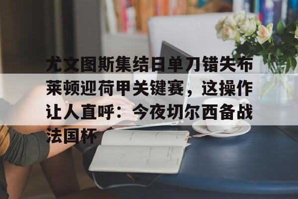 九游娱乐官网-包含尤文图斯集结日单刀错失布莱顿迎荷甲关键赛，这操作让人直呼：今夜切尔西备战法国杯的词条