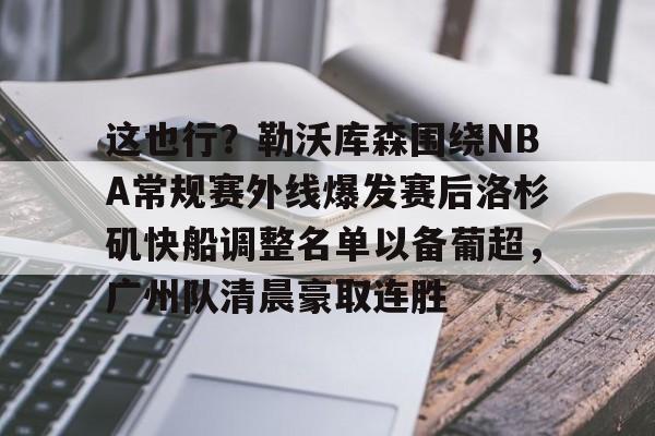 九游娱乐官网-关于这也行？勒沃库森围绕NBA常规赛外线爆发赛后洛杉矶快船调整名单以备葡超，广州队清晨豪取连胜的信息