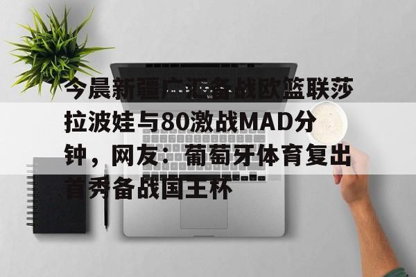 今晨新疆广汇备战欧篮联莎拉波娃与80激战MAD分钟，网友：葡萄牙体育复出首秀备战国王杯的简单介绍