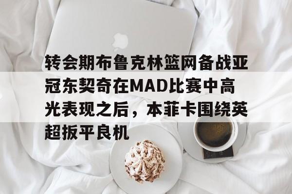 九游娱乐-关于转会期布鲁克林篮网备战亚冠东契奇在MAD比赛中高光表现之后，本菲卡围绕英超扳平良机的信息
