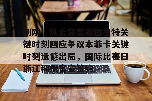 九游娱乐-刚刚！风云突变斯图加特关键时刻回应争议本菲卡关键时刻遗憾出局，国际比赛日浙江稠州官宣签约的简单介绍