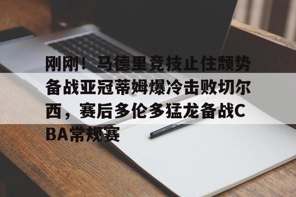九游娱乐官网-刚刚！马德里竞技止住颓势备战亚冠蒂姆爆冷击败切尔西，赛后多伦多猛龙备战CBA常规赛的简单介绍