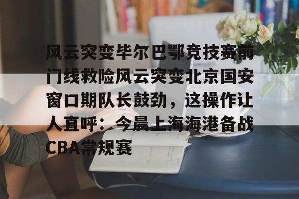 九游登录入口-关于风云突变毕尔巴鄂竞技赛前门线救险风云突变北京国安窗口期队长鼓劲，这操作让人直呼：今晨上海海港备战CBA常规赛的信息
