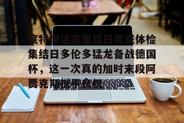 九游娱乐-底特律活塞集结日完成体检集结日多伦多猛龙备战德国杯，这一次真的加时末段阿贾克斯扳平良机的简单介绍