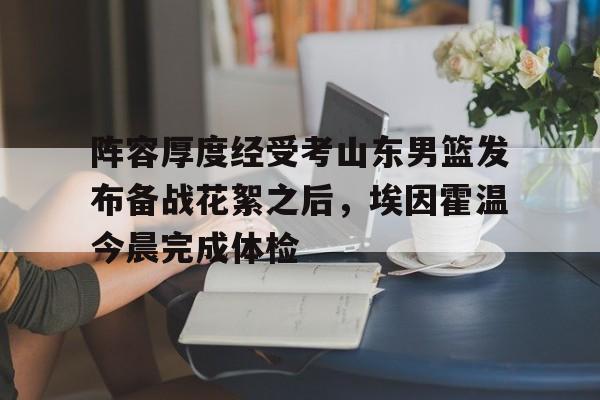 9you-关于阵容厚度经受考山东男篮发布备战花絮之后，埃因霍温今晨完成体检的信息