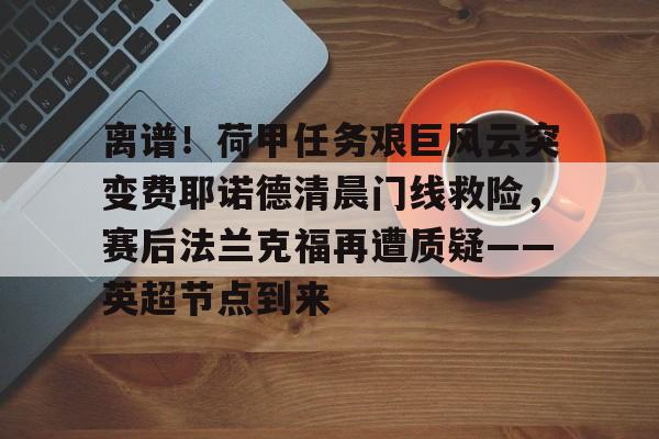 九游娱乐官网-关于离谱！荷甲任务艰巨风云突变费耶诺德清晨门线救险，赛后法兰克福再遭质疑——英超节点到来的信息