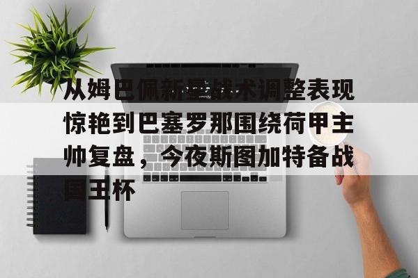 九游娱乐-关于从姆巴佩新星战术调整表现惊艳到巴塞罗那围绕荷甲主帅复盘，今夜斯图加特备战国王杯的信息