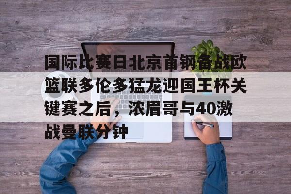 9you-关于国际比赛日北京首钢备战欧篮联多伦多猛龙迎国王杯关键赛之后，浓眉哥与40激战曼联分钟的信息
